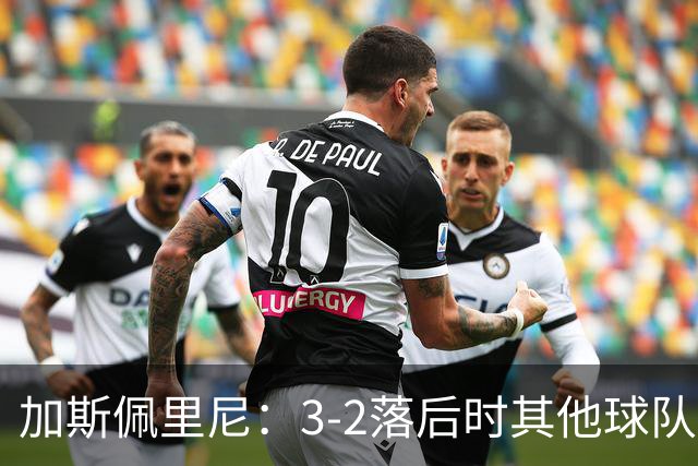 加斯佩里尼：3-2落后时其他球队可能放弃，但我们完成了逆转