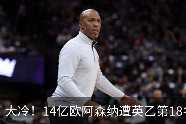 大冷！14亿欧阿森纳遭英乙第18名淘汰：身价是对方500倍 无缘4冠王
