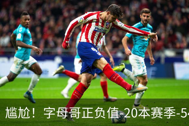 尴尬！字母哥正负值-20本赛季-54 他不在热火才有高潮