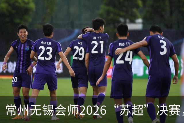 常州无锡会师2026“苏超”决赛，太湖德比打响