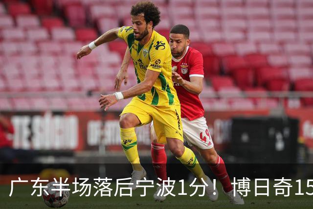 广东半场落后宁波1分！博日奇15+4，胡明轩8分5助，徐杰高烧缺阵