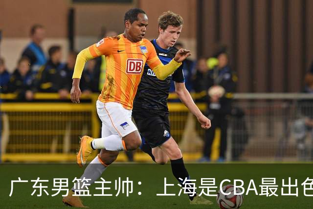广东男篮主帅：上海是CBA最出色队伍之一，今晚是艰苦挑战
