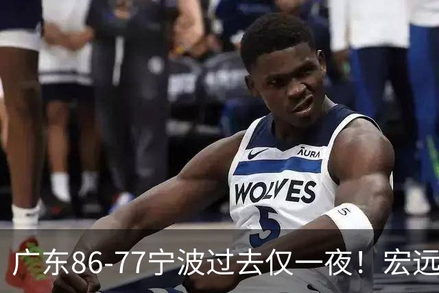 广东86-77宁波过去仅一夜！宏远传来徐杰、亚帅的重要消息，胡明轩说得很实在