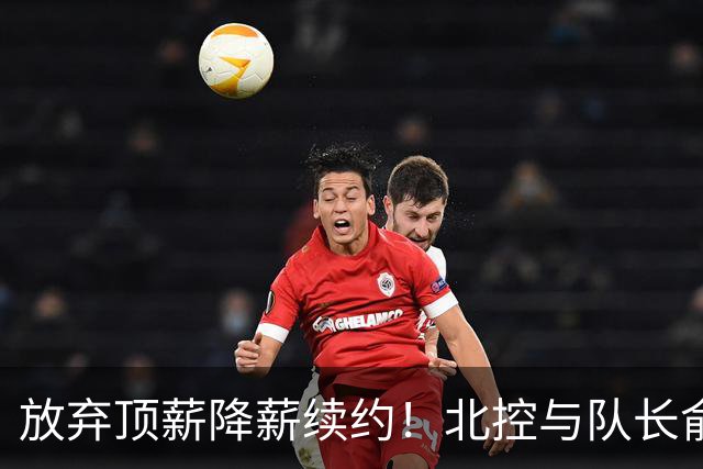放弃顶薪降薪续约！北控与队长俞长栋续约