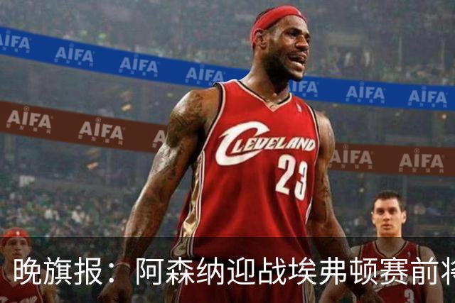 晚旗报：阿森纳迎战埃弗顿赛前将悼念终身主席弗赖尔