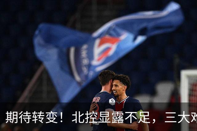 期待转变！北控显露不足，三大难题亟待解决，获胜后外教严厉指正