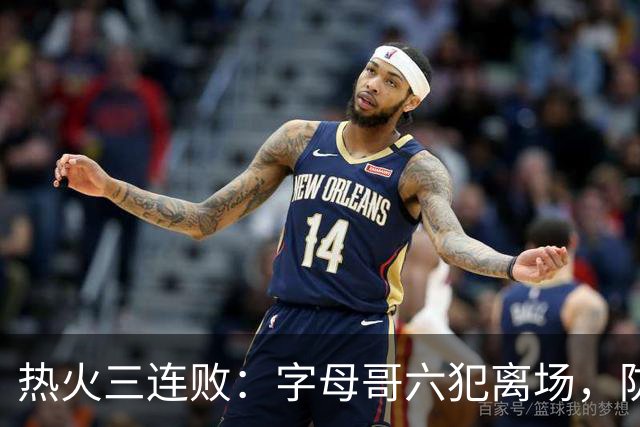 热火三连败：字母哥六犯离场，防守失灵争冠进入倒计时