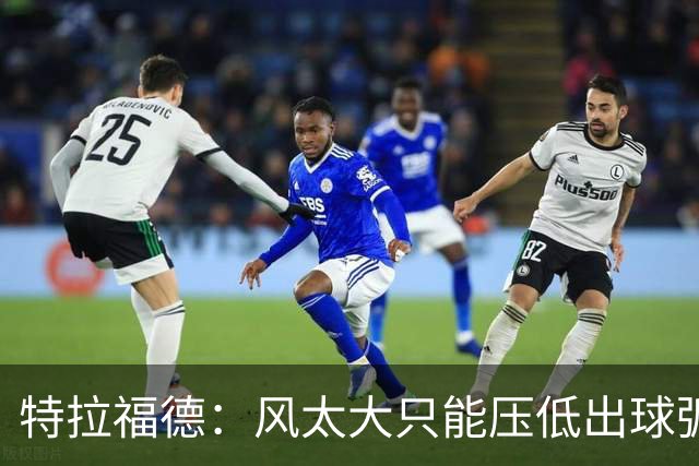 特拉福德：风太大只能压低出球弧线，这种情况确实很难应付