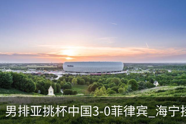 男排亚挑杯中国3-0菲律宾 海宁挂帅夺赛季开门红