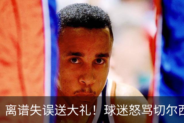 离谱失误送大礼！球迷怒骂切尔西卧底！阿隆索力排众议坚决死保