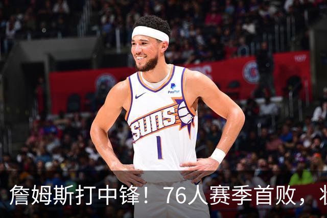 詹姆斯打中锋！76人赛季首败，状元26+8+8，我不得不承认4个事实