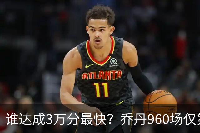 谁达成3万分最快？乔丹960场仅第二，科比1180场不进前五，第一是谁？
