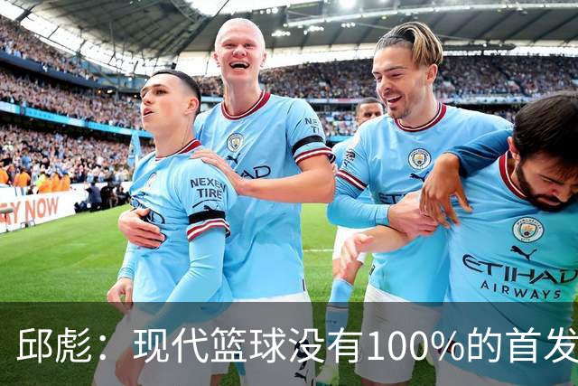 邱彪：现代篮球没有100%的首发 高诗岩开始对抗训练