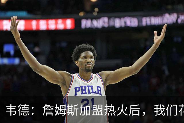 韦德：詹姆斯加盟热火后，我们花了大约一年才找到默契