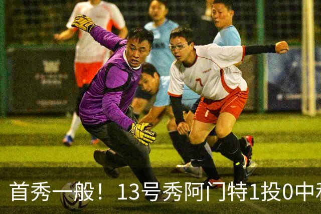 首秀一般！13号秀阿门特1投0中&4罚1中得到1分3板 出现5次犯规