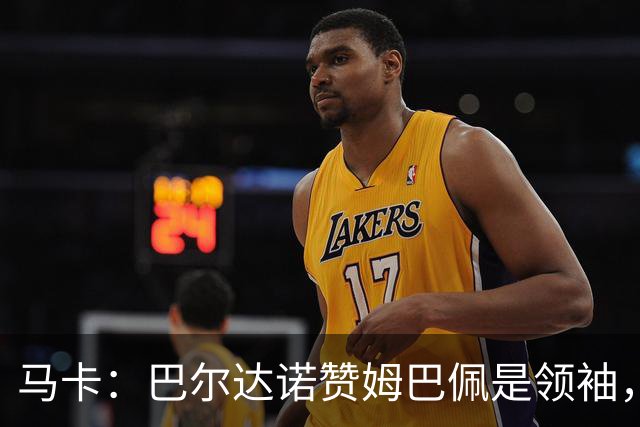 马卡：巴尔达诺赞姆巴佩是领袖，洛佩斯称皇马无维尼修斯更强