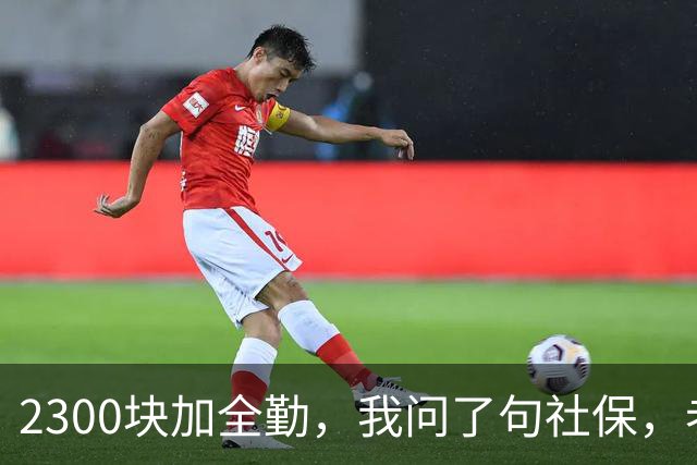 2300块加全勤，我问了句社保，老板脸一沉：你去别家吧