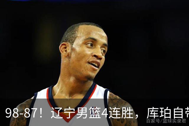98-87！辽宁男篮4连胜，库珀自带体系，27分11助5篮，获全场最佳